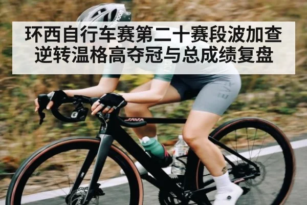 环西自行车赛第二十赛段波加查逆转温格高夺冠与总成绩复盘
